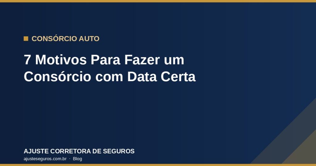 7 Motivos Para Fazer um Consórcio com Data Certa - Ajuste Corretora de Seguros